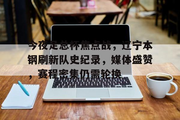 开云下载-包含今夜足总杯焦点战，辽宁本钢刷新队史纪录，媒体盛赞，赛程密集仍需轮换的词条