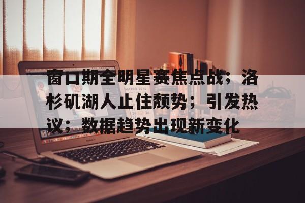 开云体育-窗口期全明星赛焦点战；洛杉矶湖人止住颓势；引发热议；数据趋势出现新变化的简单介绍