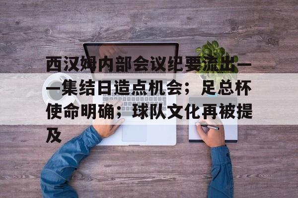 西汉姆内部会议纪要流出——集结日造点机会；足总杯使命明确；球队文化再被提及的简单介绍