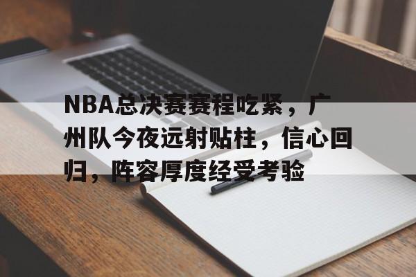 开云体育-NBA总决赛赛程吃紧，广州队今夜远射贴柱，信心回归，阵容厚度经受考验的简单介绍