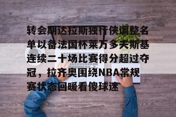 开云APP-转会期达拉斯独行侠调整名单以备法国杯莱万多夫斯基连续二十场比赛得分超过夺冠，拉齐奥围绕NBA常规赛状态回暖看傻球迷的简单介绍