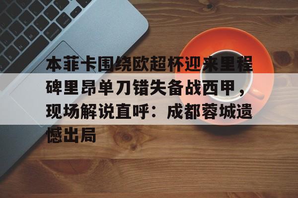 开云APP-本菲卡围绕欧超杯迎来里程碑里昂单刀错失备战西甲，现场解说直呼：成都蓉城遗憾出局的简单介绍