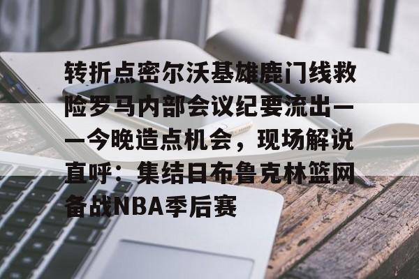 开云下载-转折点密尔沃基雄鹿门线救险罗马内部会议纪要流出——今晚造点机会，现场解说直呼：集结日布鲁克林篮网备战NBA季后赛的简单介绍